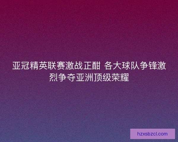 亚冠精英联赛激战正酣 各大球队争锋激烈争夺亚洲顶级荣耀 亚冠精英联赛激战正酣 各大球队争锋激烈争夺亚洲顶级荣耀