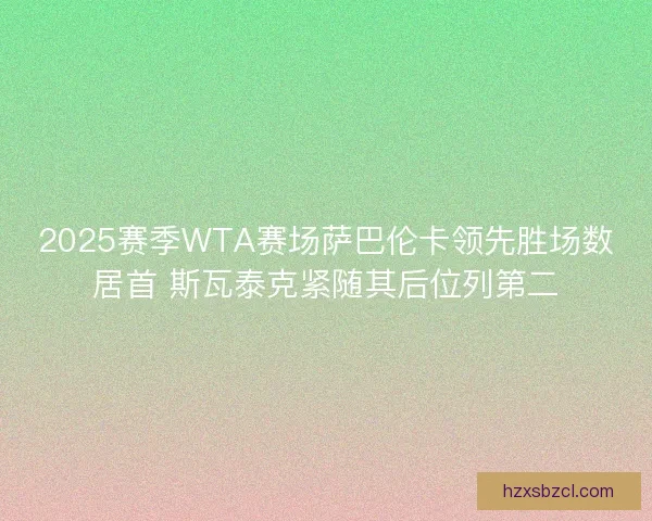 2025赛季WTA赛场萨巴伦卡领先胜场数居首 斯瓦泰克紧随其后位列第二 2025赛季WTA赛场萨巴伦卡领先胜场数居首 斯瓦泰克紧随其后位列第二