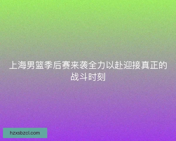 上海男篮季后赛来袭全力以赴迎接真正的战斗时刻