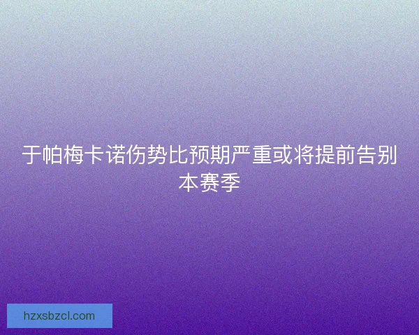 于帕梅卡诺伤势比预期严重或将提前告别本赛季 于帕梅卡诺伤势比预期严重或将提前告别本赛季