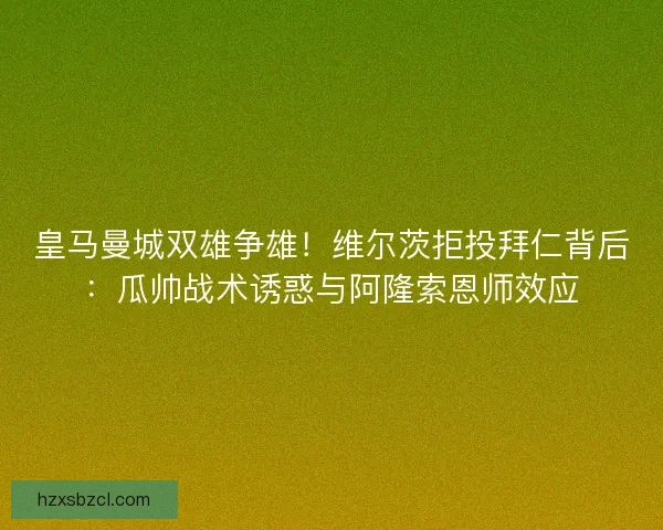 皇马曼城双雄争雄！维尔茨拒投拜仁背后：瓜帅战术诱惑与阿隆索恩师效应