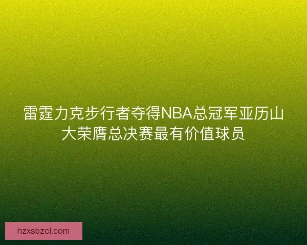 雷霆力克步行者夺得NBA总冠军亚历山大荣膺总决赛最有价值球员