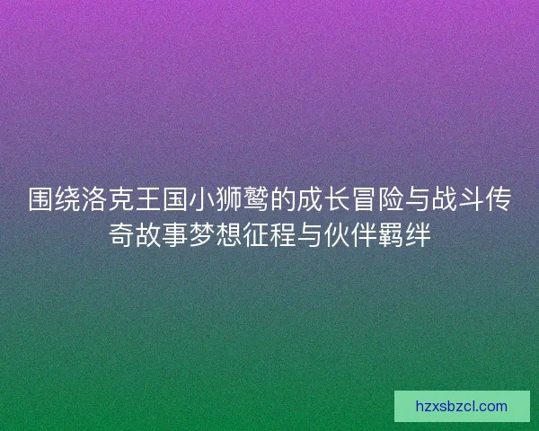 围绕洛克王国小狮鹫的成长冒险与战斗传奇故事梦想征程与伙伴羁绊 围绕洛克王国小狮鹫的成长冒险与战斗传奇故事梦想征程与伙伴羁绊