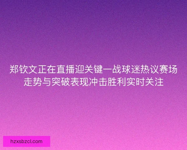 郑钦文正在直播迎关键一战球迷热议赛场走势与突破表现冲击胜利实时关注