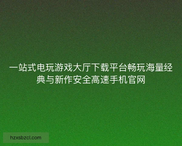 一站式电玩游戏大厅下载平台畅玩海量经典与新作安全高速手机官网