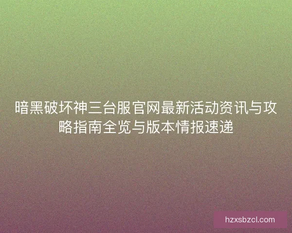 暗黑破坏神三台服官网最新活动资讯与攻略指南全览与版本情报速递