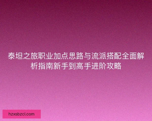 泰坦之旅职业加点思路与流派搭配全面解析指南新手到高手进阶攻略 泰坦之旅职业加点思路与流派搭配全面解析指南新手到高手进阶攻略
