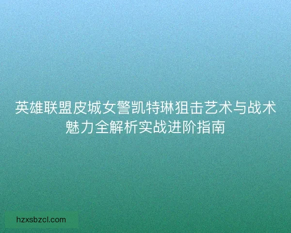 英雄联盟皮城女警凯特琳狙击艺术与战术魅力全解析实战进阶指南