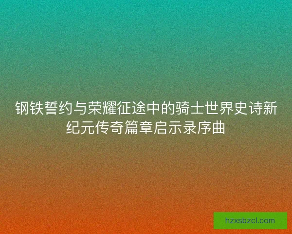 钢铁誓约与荣耀征途中的骑士世界史诗新纪元传奇篇章启示录序曲