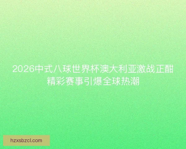2026中式八球世界杯澳大利亚激战正酣精彩赛事引爆全球热潮