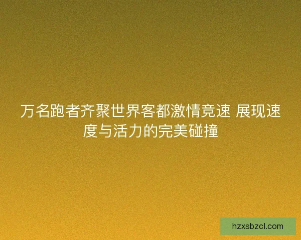 万名跑者齐聚世界客都激情竞速 展现速度与活力的完美碰撞