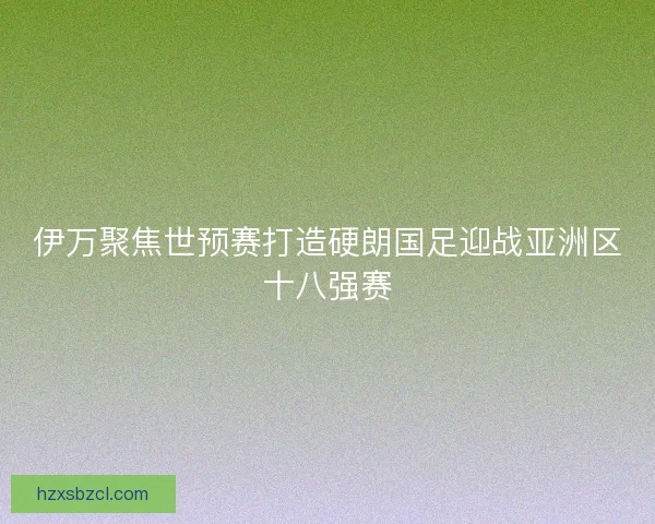 伊万聚焦世预赛打造硬朗国足迎战亚洲区十八强赛 伊万聚焦世预赛打造硬朗国足迎战亚洲区十八强赛