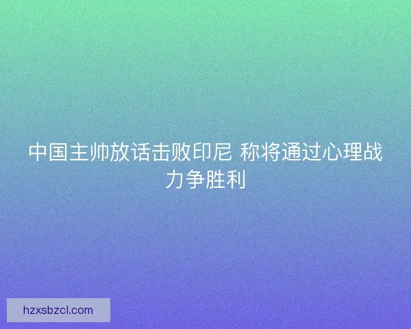 中国主帅放话击败印尼 称将通过心理战力争胜利 中国主帅放话击败印尼 称将通过心理战力争胜利