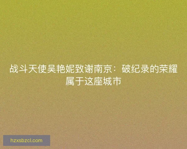 战斗天使吴艳妮致谢南京：破纪录的荣耀属于这座城市