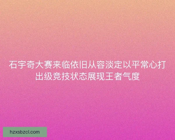 石宇奇大赛来临依旧从容淡定以平常心打出级竞技状态展现王者气度 石宇奇大赛来临依旧从容淡定以平常心打出级竞技状态展现王者气度