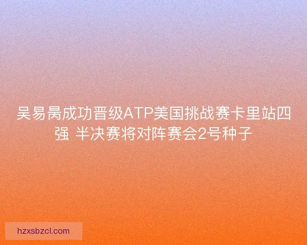 吴易昺成功晋级ATP美国挑战赛卡里站四强 半决赛将对阵赛会2号种子