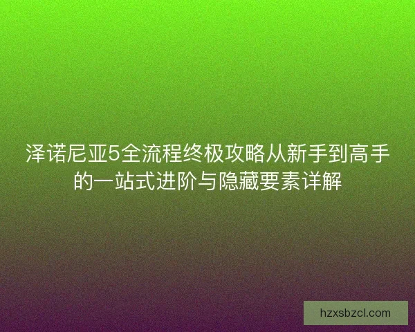 泽诺尼亚5全流程终极攻略从新手到高手的一站式进阶与隐藏要素详解