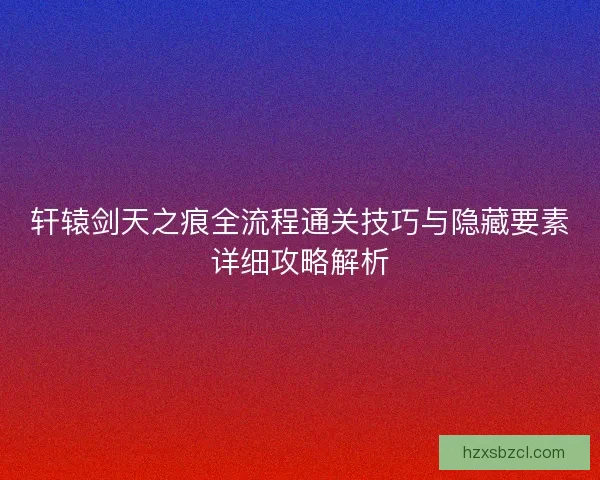 轩辕剑天之痕全流程通关技巧与隐藏要素详细攻略解析