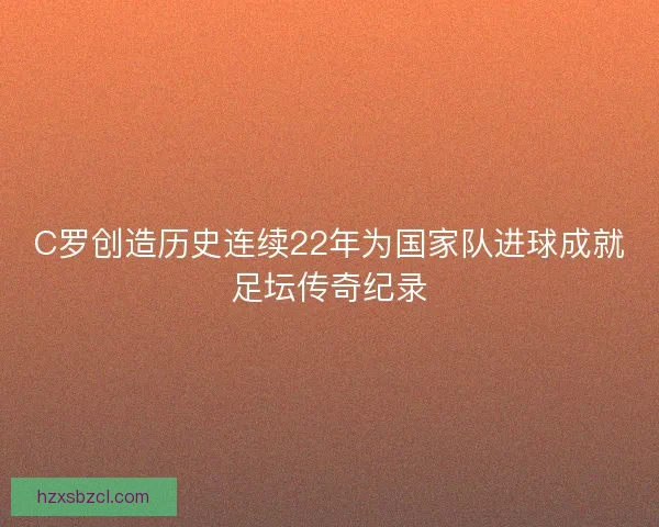 C罗创造历史连续22年为国家队进球成就足坛传奇纪录