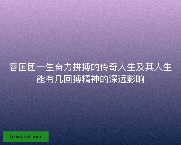 容国团一生奋力拼搏的传奇人生及其人生能有几回搏精神的深远影响