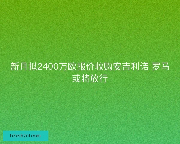 新月拟2400万欧报价收购安吉利诺 罗马或将放行
