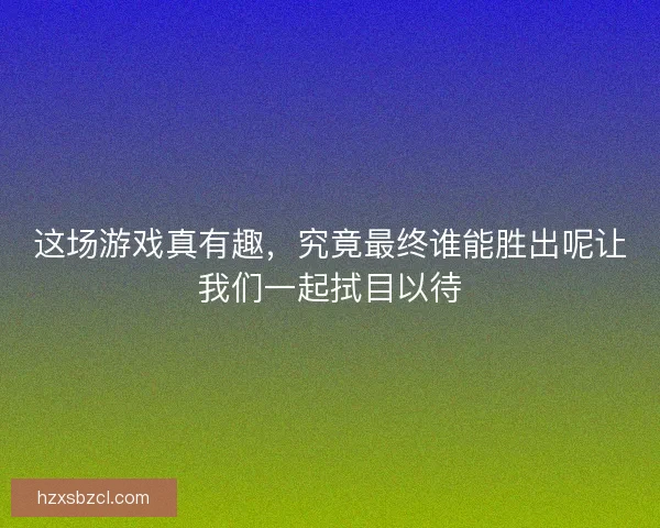 这场游戏真有趣,究竟最终谁能胜出呢让我们一起拭目以待 这场游戏真有趣,究竟最终谁能胜出呢让我们一起拭目以待