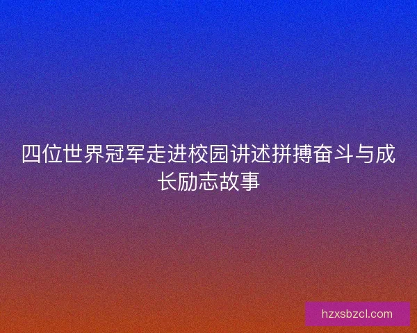 四位世界冠军走进校园讲述拼搏奋斗与成长励志故事