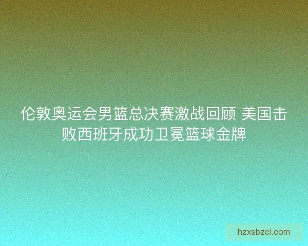 伦敦奥运会男篮总决赛激战回顾 美国击败西班牙成功卫冕篮球金牌