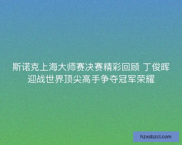 斯诺克上海大师赛决赛精彩回顾 丁俊晖迎战世界顶尖高手争夺冠军荣耀