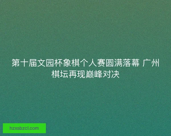 第十届文园杯象棋个人赛圆满落幕 广州棋坛再现巅峰对决