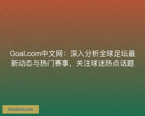 Goal.com中文网:深入分析全球足坛最新动态与热门赛事,关注球迷热点话题 Goal.com中文网:深入分析全球足坛最新动态与热门赛事,关注球迷热点话题