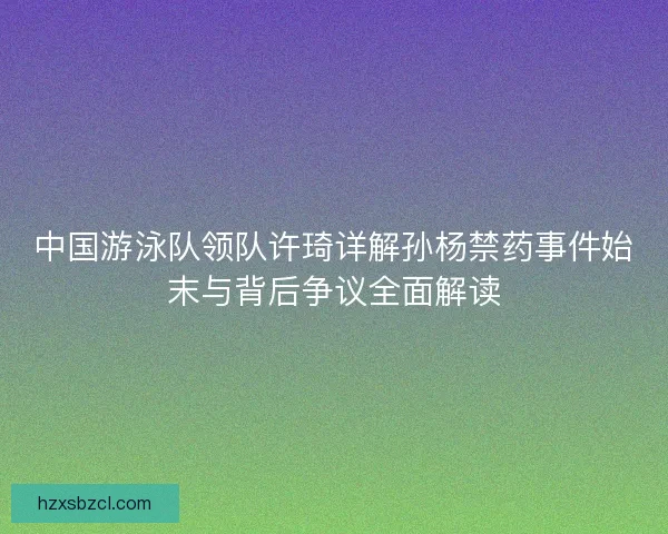 中国游泳队领队许琦详解孙杨禁药事件始末与背后争议全面解读 中国游泳队领队许琦详解孙杨禁药事件始末与背后争议全面解读
