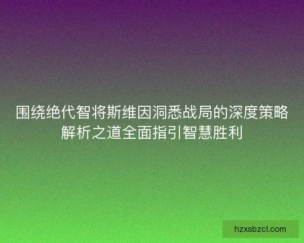 围绕绝代智将斯维因洞悉战局的深度策略解析之道全面指引智慧胜利 围绕绝代智将斯维因洞悉战局的深度策略解析之道全面指引智慧胜利