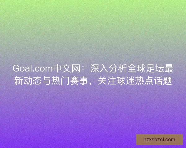 Goal.com中文网:深入分析全球足坛最新动态与热门赛事,关注球迷热点话题 Goal.com中文网:深入分析全球足坛最新动态与热门赛事,关注球迷热点话题